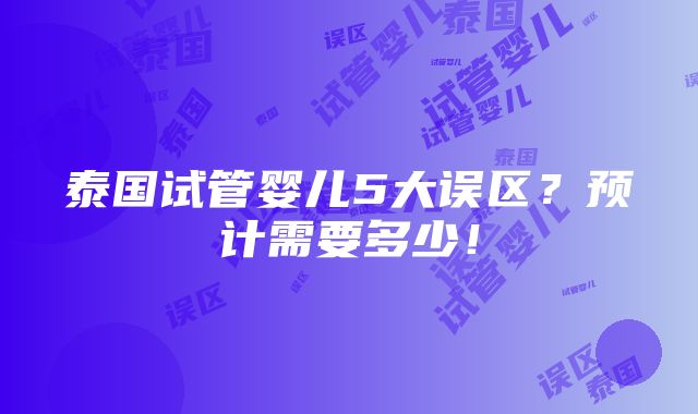 泰国试管婴儿5大误区？预计需要多少！