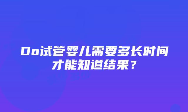 Do试管婴儿需要多长时间才能知道结果？