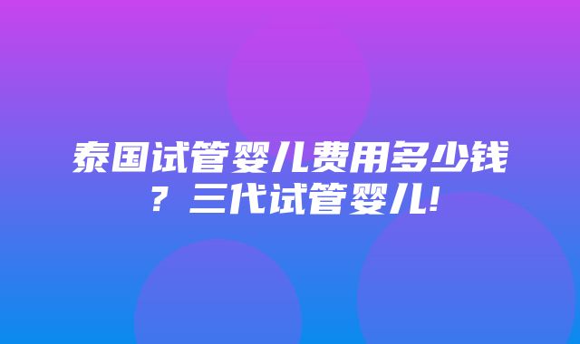 泰国试管婴儿费用多少钱？三代试管婴儿!