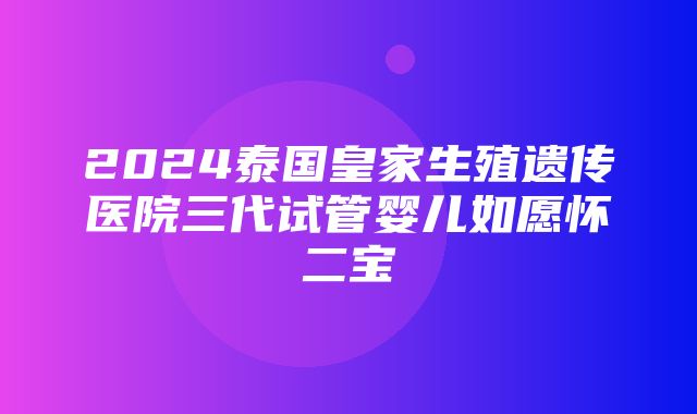 2024泰国皇家生殖遗传医院三代试管婴儿如愿怀二宝