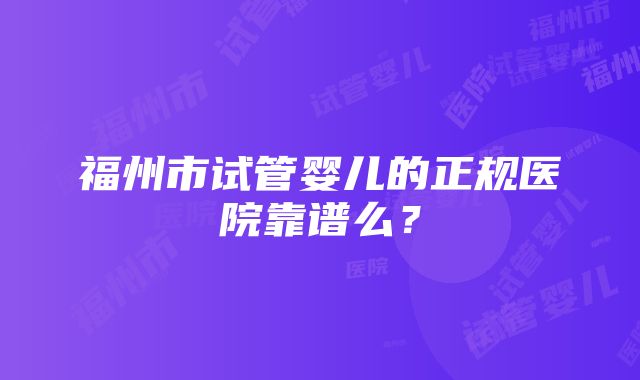 福州市试管婴儿的正规医院靠谱么？