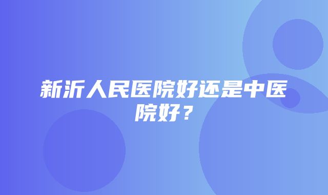 新沂人民医院好还是中医院好？