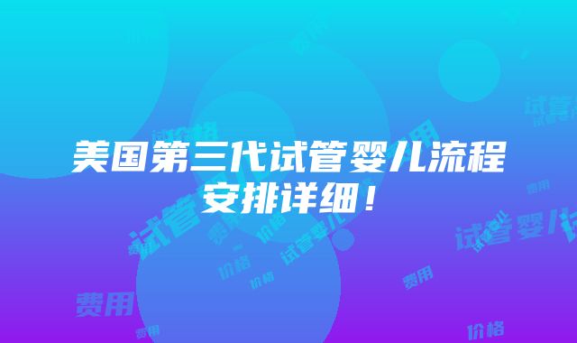 美国第三代试管婴儿流程安排详细！