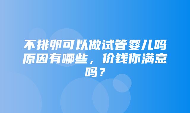 不排卵可以做试管婴儿吗原因有哪些，价钱你满意吗？