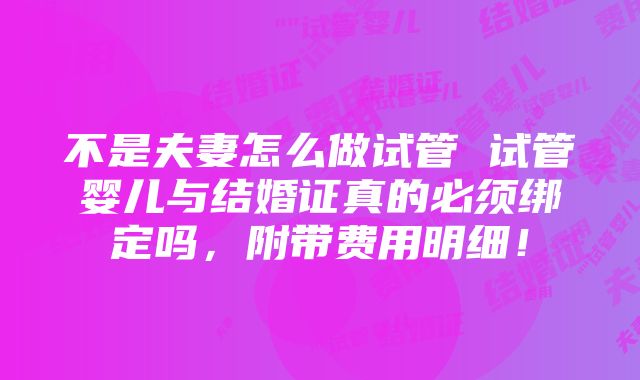 不是夫妻怎么做试管 试管婴儿与结婚证真的必须绑定吗，附带费用明细！