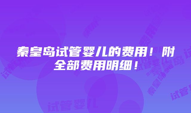 秦皇岛试管婴儿的费用！附全部费用明细！