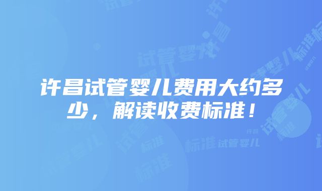 许昌试管婴儿费用大约多少，解读收费标准！