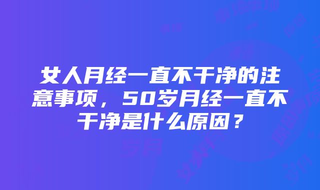 女人月经一直不干净的注意事项，50岁月经一直不干净是什么原因？