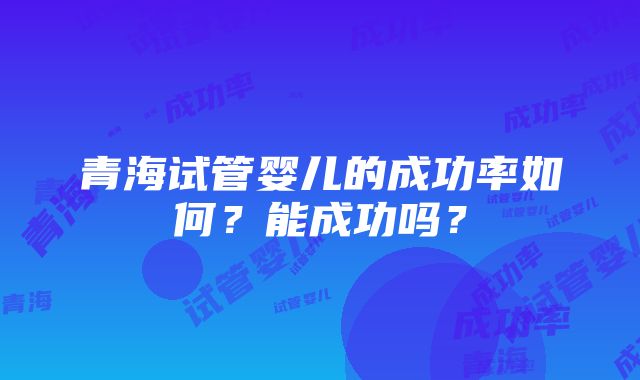 青海试管婴儿的成功率如何？能成功吗？