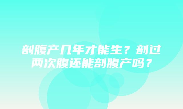 剖腹产几年才能生？剖过两次腹还能剖腹产吗？