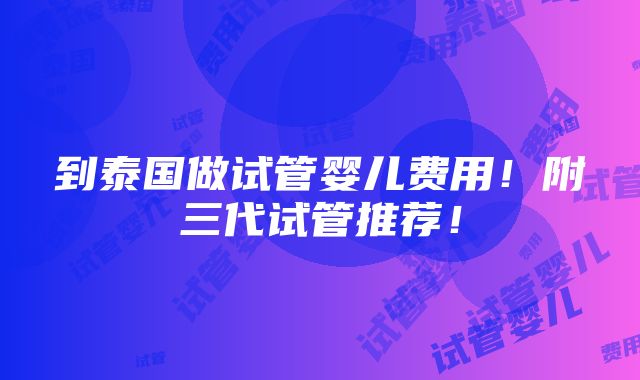 到泰国做试管婴儿费用！附三代试管推荐！