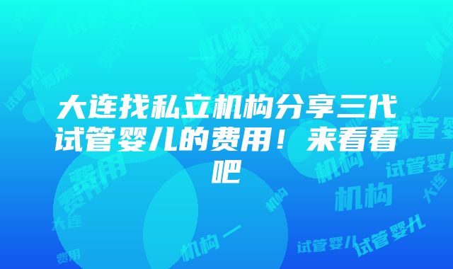 大连找私立机构分享三代试管婴儿的费用！来看看吧