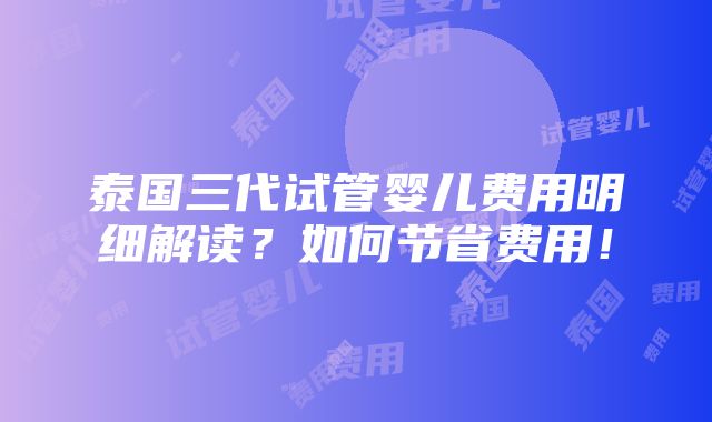 泰国三代试管婴儿费用明细解读？如何节省费用！