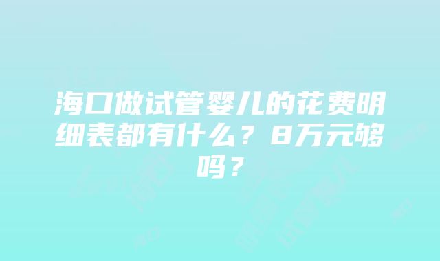 海口做试管婴儿的花费明细表都有什么？8万元够吗？