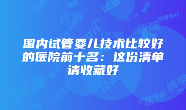 国内试管婴儿技术比较好的医院前十名：这份清单请收藏好