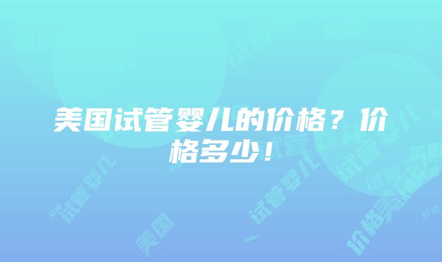 美国试管婴儿的价格？价格多少！