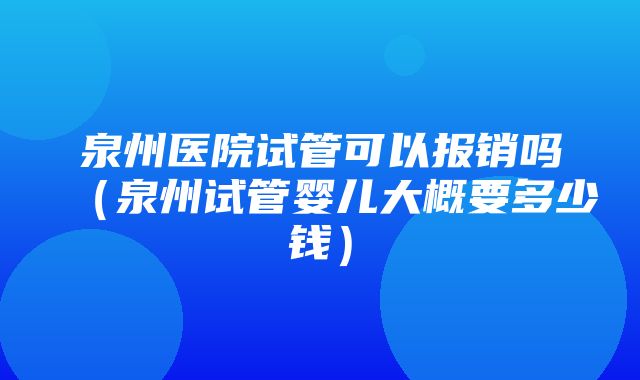 泉州医院试管可以报销吗（泉州试管婴儿大概要多少钱）