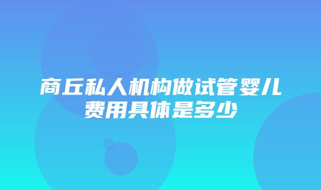 商丘私人机构做试管婴儿费用具体是多少