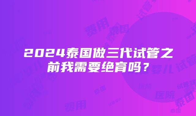 2024泰国做三代试管之前我需要绝育吗？