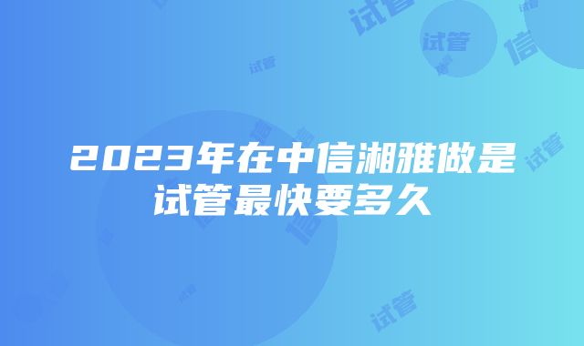 2023年在中信湘雅做是试管最快要多久