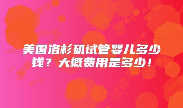 美国洛杉矶试管婴儿多少钱？大概费用是多少！