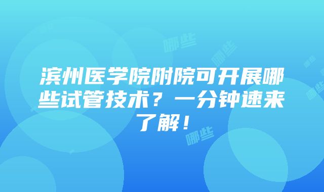 滨州医学院附院可开展哪些试管技术？一分钟速来了解！