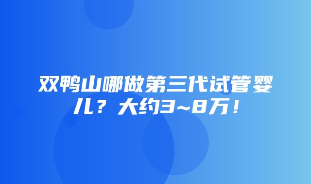 双鸭山哪做第三代试管婴儿？大约3~8万！