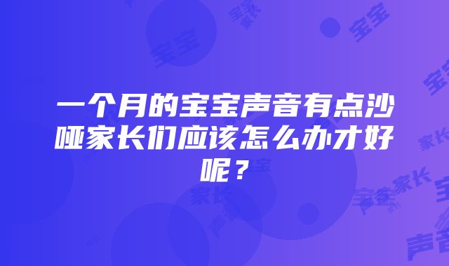 一个月的宝宝声音有点沙哑家长们应该怎么办才好呢？