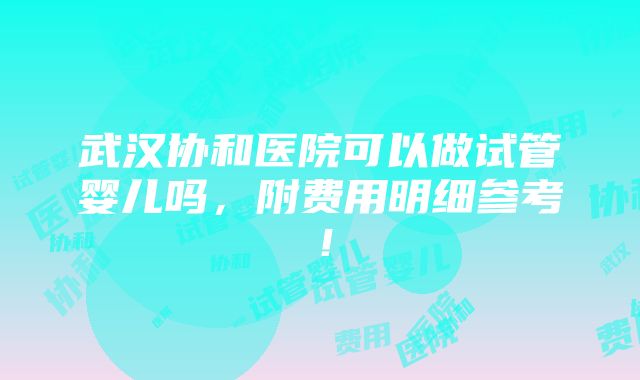 武汉协和医院可以做试管婴儿吗，附费用明细参考！