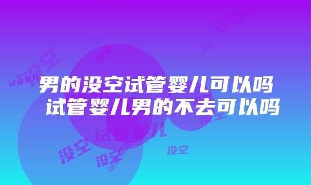 男的没空试管婴儿可以吗 试管婴儿男的不去可以吗