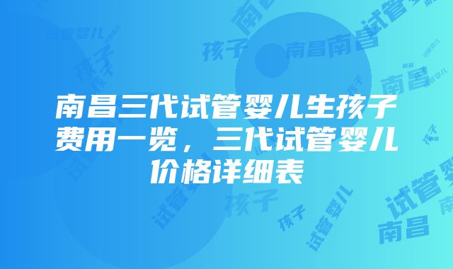 南昌三代试管婴儿生孩子费用一览，三代试管婴儿价格详细表