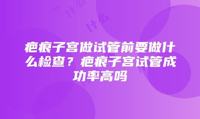 疤痕子宫做试管前要做什么检查？疤痕子宫试管成功率高吗