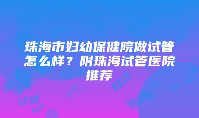 珠海市妇幼保健院做试管怎么样？附珠海试管医院推荐