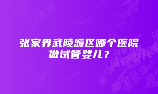 张家界武陵源区哪个医院做试管婴儿？