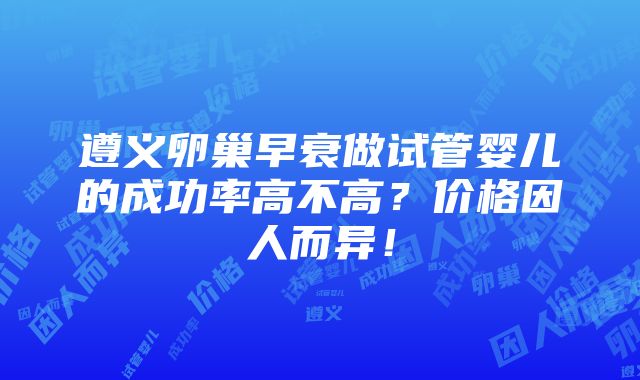 遵义卵巢早衰做试管婴儿的成功率高不高？价格因人而异！