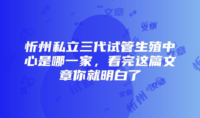 忻州私立三代试管生殖中心是哪一家，看完这篇文章你就明白了