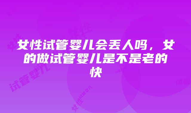 女性试管婴儿会丢人吗，女的做试管婴儿是不是老的快