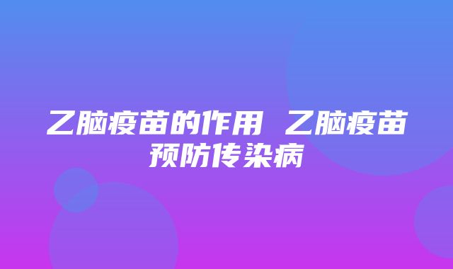 乙脑疫苗的作用 乙脑疫苗预防传染病