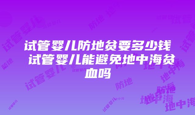 试管婴儿防地贫要多少钱 试管婴儿能避免地中海贫血吗