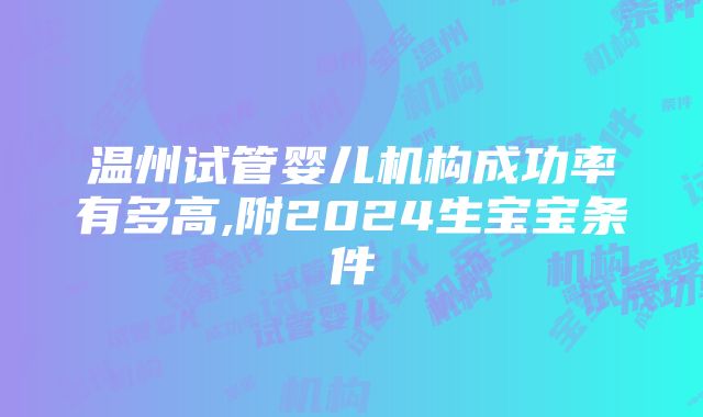 温州试管婴儿机构成功率有多高,附2024生宝宝条件