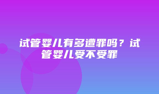 试管婴儿有多遭罪吗？试管婴儿受不受罪