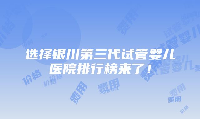 选择银川第三代试管婴儿医院排行榜来了！