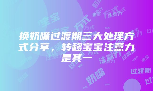 换奶嘴过渡期三大处理方式分享，转移宝宝注意力是其一