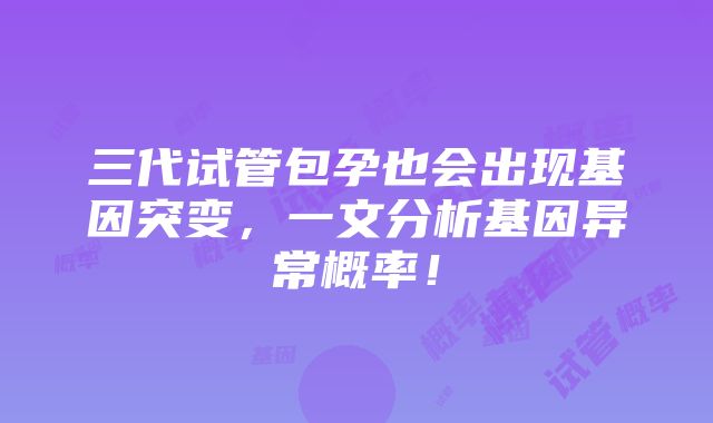 三代试管包孕也会出现基因突变，一文分析基因异常概率！