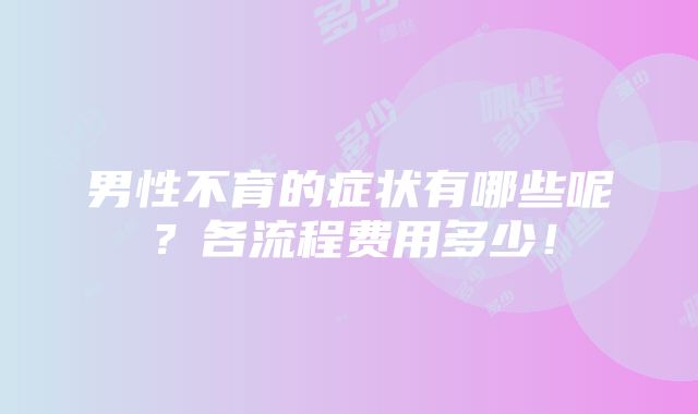 男性不育的症状有哪些呢？各流程费用多少！