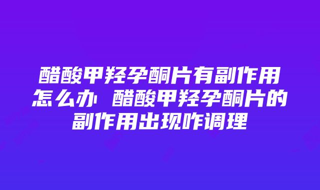 醋酸甲羟孕酮片有副作用怎么办 醋酸甲羟孕酮片的副作用出现咋调理