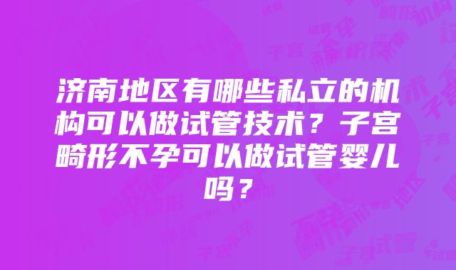 济南地区有哪些私立的机构可以做试管技术？子宫畸形不孕可以做试管婴儿吗？