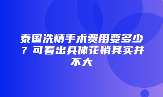 泰国洗精手术费用要多少？可看出具体花销其实并不大