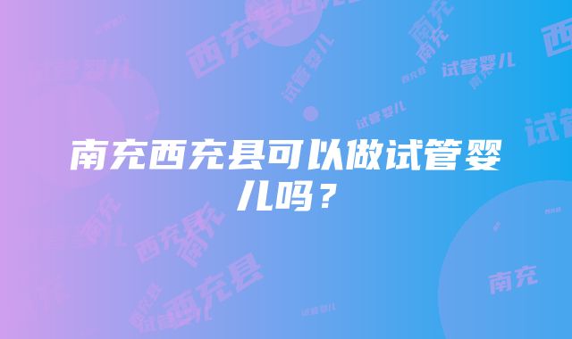 南充西充县可以做试管婴儿吗？