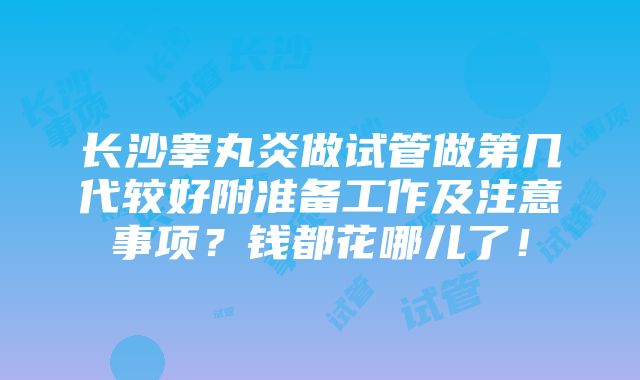 长沙睾丸炎做试管做第几代较好附准备工作及注意事项？钱都花哪儿了！